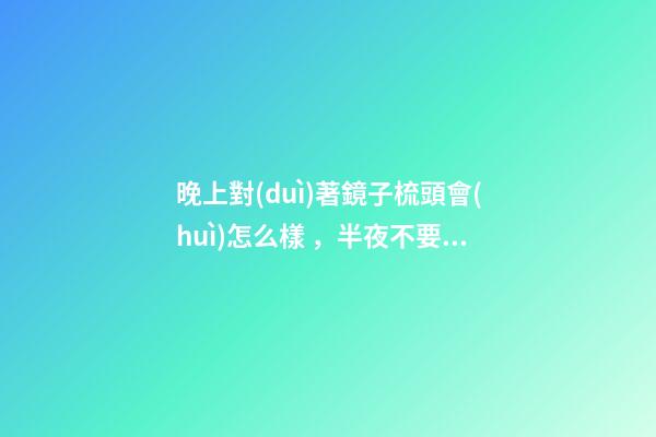 晚上對(duì)著鏡子梳頭會(huì)怎么樣，半夜不要照鏡子-第1張-觀點(diǎn)-玄機(jī)派